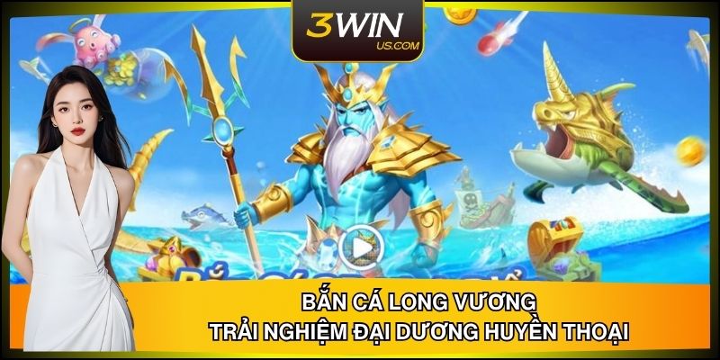 Bắn cá Long Vương 3WIN – Trải Nghiệm Đại Dương Huyền Thoại