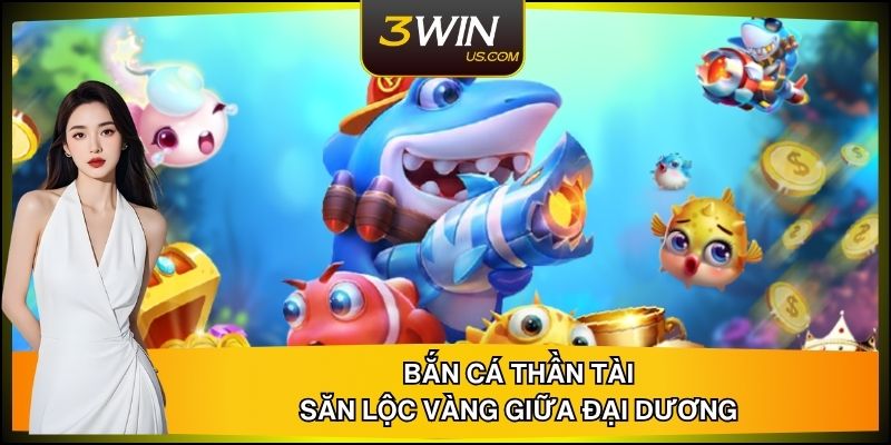 Bắn Cá Thần Tài 3WIN – Săn Lộc Vàng Giữa Đại Dương